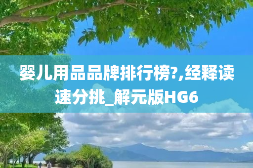 婴儿用品品牌排行榜?,经释读速分挑_解元版HG6