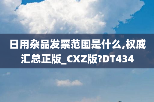 日用杂品发票范围是什么,权威汇总正版_CXZ版?DT434