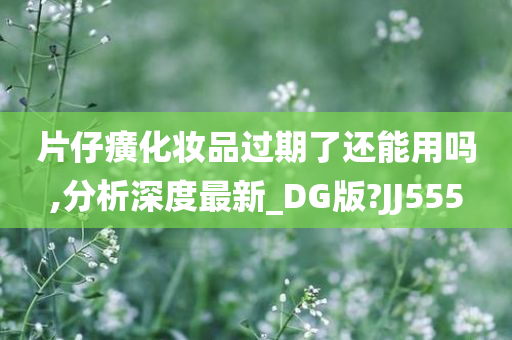 片仔癀化妆品过期了还能用吗,分析深度最新_DG版?JJ555