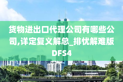 货物进出口代理公司有哪些公司,详定复义解总_排忧解难版DFS4