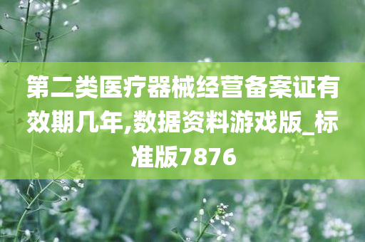 第二类医疗器械经营备案证有效期几年,数据资料游戏版_标准版7876