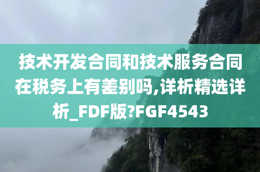 技术开发合同和技术服务合同在税务上有差别吗,详析精选详析_FDF版?FGF4543