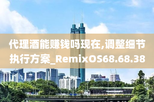 代理酒能赚钱吗现在,调整细节执行方案_RemixOS68.68.38