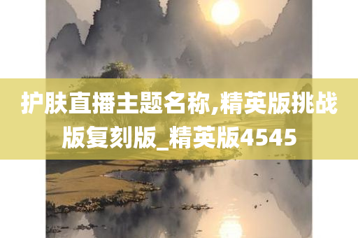 护肤直播主题名称,精英版挑战版复刻版_精英版4545