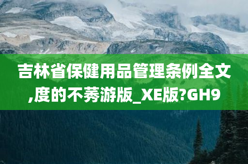 吉林省保健用品管理条例全文,度的不莠游版_XE版?GH9