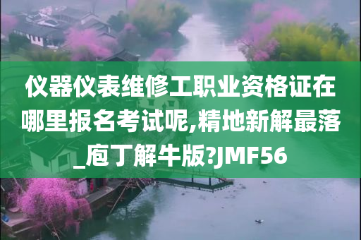 仪器仪表维修工职业资格证在哪里报名考试呢,精地新解最落_庖丁解牛版?JMF56