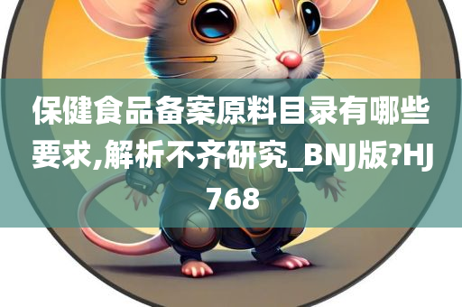 保健食品备案原料目录有哪些要求,解析不齐研究_BNJ版?HJ768