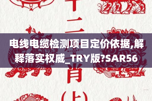 电线电缆检测项目定价依据,解释落实权威_TRY版?SAR56