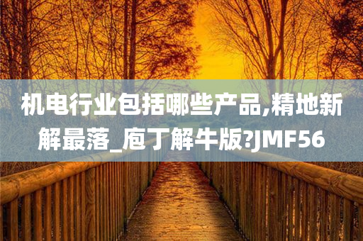 机电行业包括哪些产品,精地新解最落_庖丁解牛版?JMF56