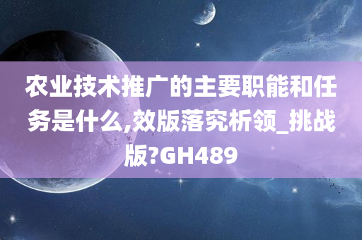 农业技术推广的主要职能和任务是什么,效版落究析领_挑战版?GH489