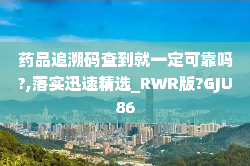 药品追溯码查到就一定可靠吗?,落实迅速精选_RWR版?GJU86