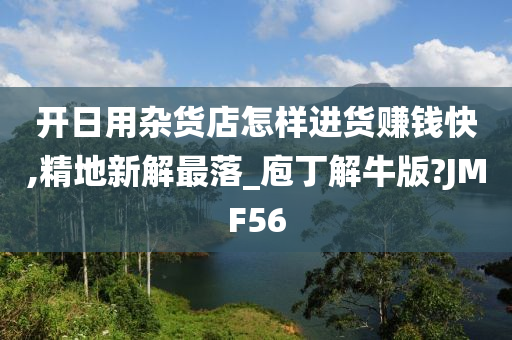 开日用杂货店怎样进货赚钱快,精地新解最落_庖丁解牛版?JMF56