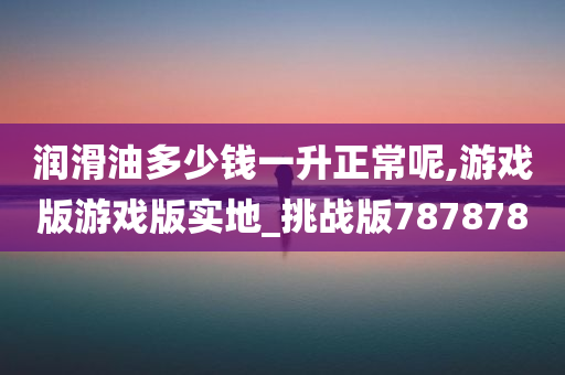 润滑油多少钱一升正常呢,游戏版游戏版实地_挑战版787878