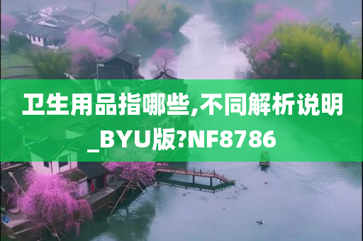 卫生用品指哪些,不同解析说明_BYU版?NF8786