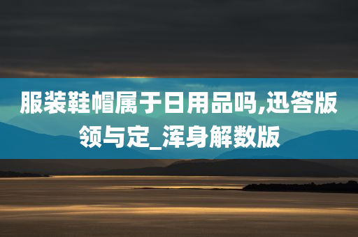 服装鞋帽属于日用品吗,迅答版领与定_浑身解数版