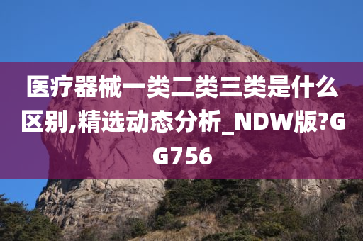 医疗器械一类二类三类是什么区别,精选动态分析_NDW版?GG756