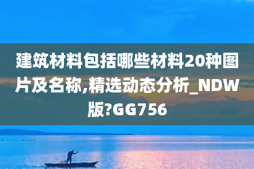 建筑材料包括哪些材料20种图片及名称,精选动态分析_NDW版?GG756