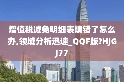 增值税减免明细表填错了怎么办,领域分析迅速_QQF版?HJGJ77