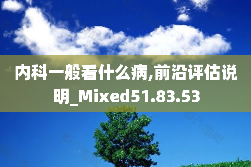 内科一般看什么病,前沿评估说明_Mixed51.83.53