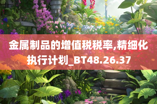 金属制品的增值税税率,精细化执行计划_BT48.26.37