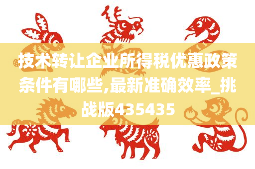 技术转让企业所得税优惠政策条件有哪些,最新准确效率_挑战版435435