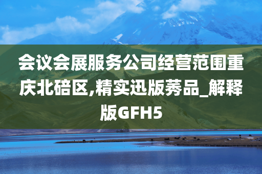 会议会展服务公司经营范围重庆北碚区,精实迅版莠品_解释版GFH5