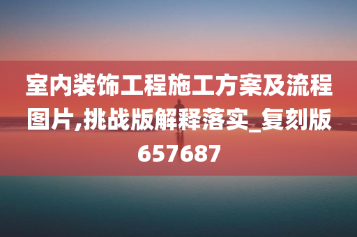 室内装饰工程施工方案及流程图片,挑战版解释落实_复刻版657687