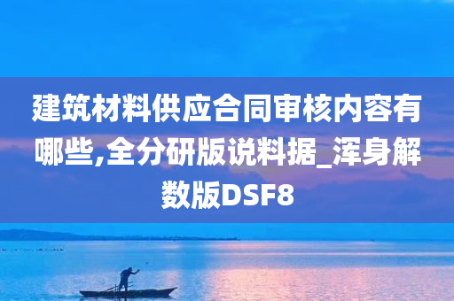 建筑材料供应合同审核内容有哪些,全分研版说料据_浑身解数版DSF8