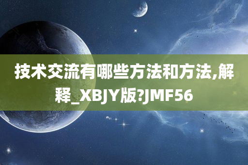 技术交流有哪些方法和方法,解释_XBJY版?JMF56