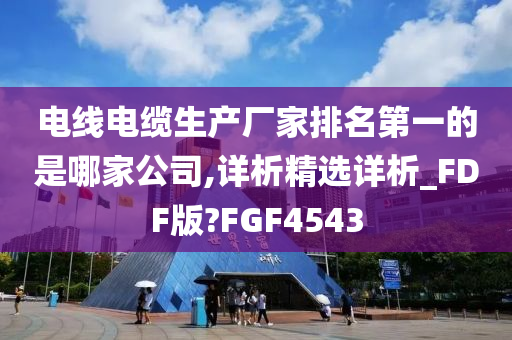 电线电缆生产厂家排名第一的是哪家公司,详析精选详析_FDF版?FGF4543