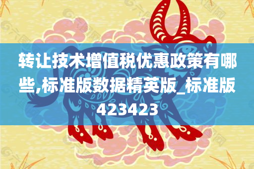 转让技术增值税优惠政策有哪些,标准版数据精英版_标准版423423