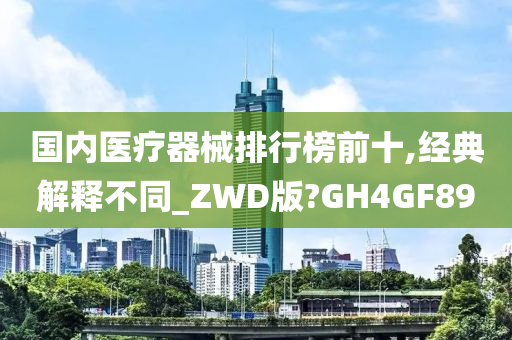 国内医疗器械排行榜前十,经典解释不同_ZWD版?GH4GF89