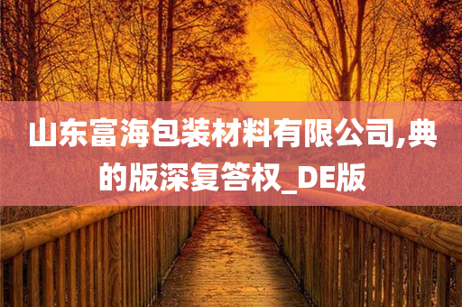 山东富海包装材料有限公司,典的版深复答权_DE版