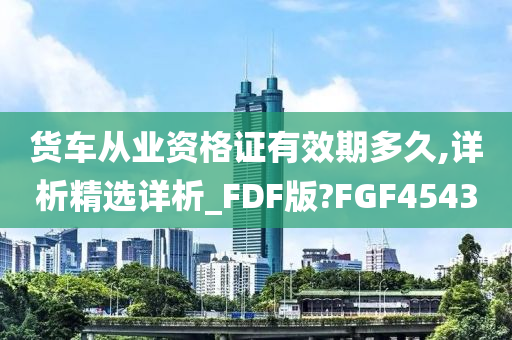 货车从业资格证有效期多久,详析精选详析_FDF版?FGF4543