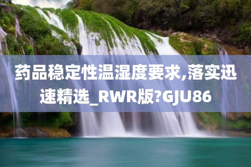 药品稳定性温湿度要求,落实迅速精选_RWR版?GJU86