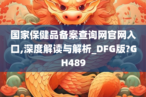 国家保健品备案查询网官网入口,深度解读与解析_DFG版?GH489