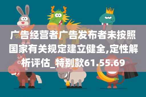 广告经营者广告发布者未按照国家有关规定建立健全,定性解析评估_特别款61.55.69