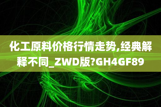 化工原料价格行情走势,经典解释不同_ZWD版?GH4GF89