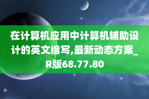 在计算机应用中计算机辅助设计的英文缩写,最新动态方案_R版68.77.80