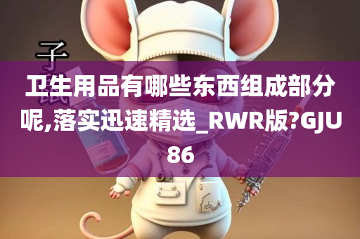 卫生用品有哪些东西组成部分呢,落实迅速精选_RWR版?GJU86