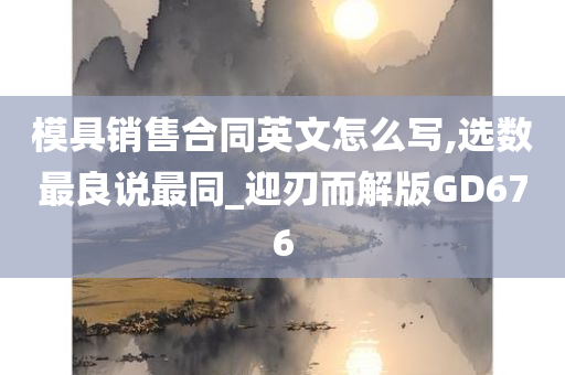 模具销售合同英文怎么写,选数最良说最同_迎刃而解版GD676