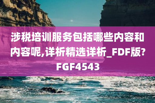 涉税培训服务包括哪些内容和内容呢,详析精选详析_FDF版?FGF4543