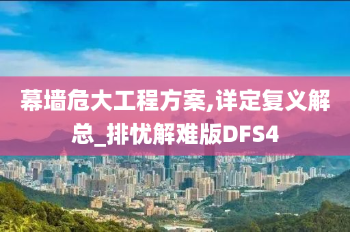 幕墙危大工程方案,详定复义解总_排忧解难版DFS4