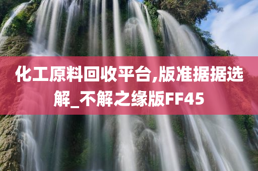 化工原料回收平台,版准据据选解_不解之缘版FF45