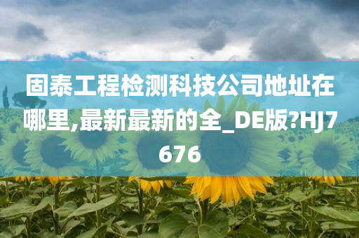 固泰工程检测科技公司地址在哪里,最新最新的全_DE版?HJ7676