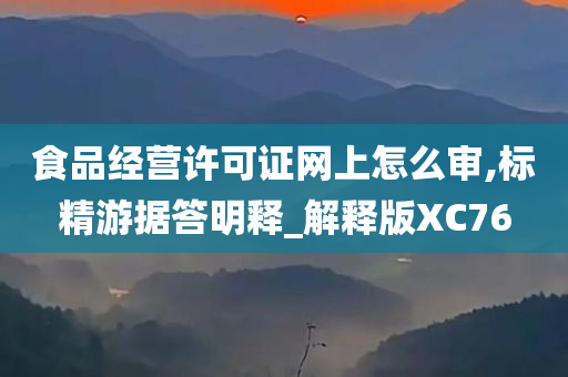 食品经营许可证网上怎么审,标精游据答明释_解释版XC76