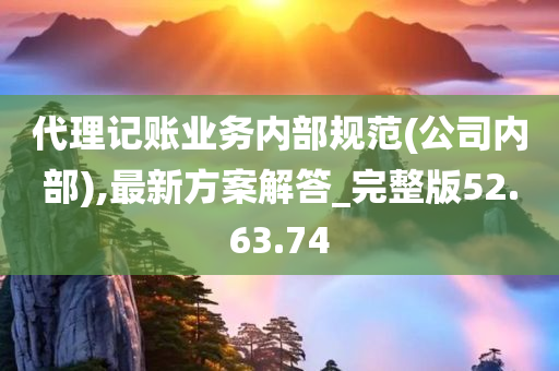 代理记账业务内部规范(公司内部),最新方案解答_完整版52.63.74