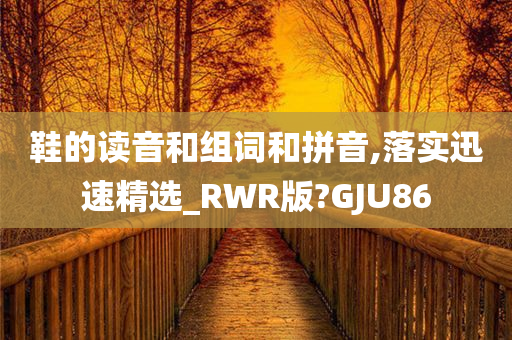 鞋的读音和组词和拼音,落实迅速精选_RWR版?GJU86