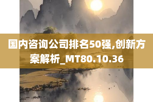 国内咨询公司排名50强,创新方案解析_MT80.10.36