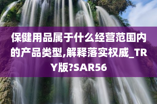 保健用品属于什么经营范围内的产品类型,解释落实权威_TRY版?SAR56